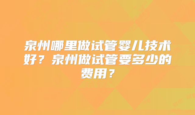 泉州哪里做试管婴儿技术好?泉州做试管要多少的费用?