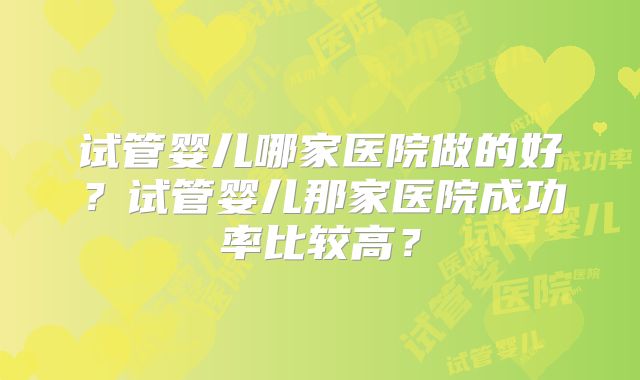 试管婴儿哪家医院做的好？试管婴儿那家医院成功率比较高？