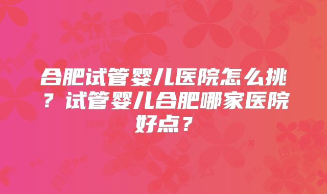 合肥试管婴儿医院怎么挑？试管婴儿合肥哪家医院好点？