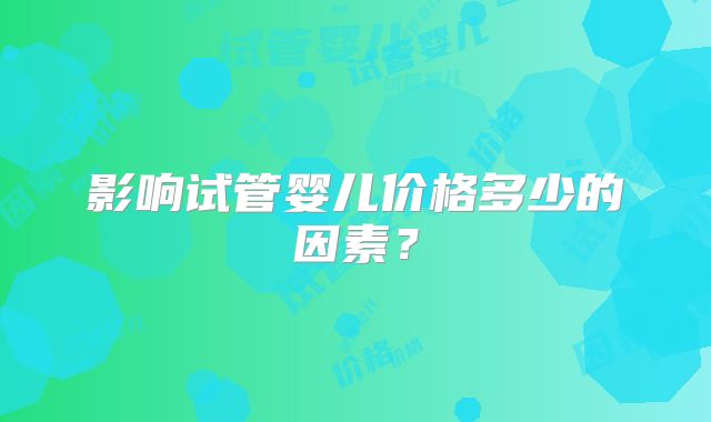 影响试管婴儿价格多少的因素？