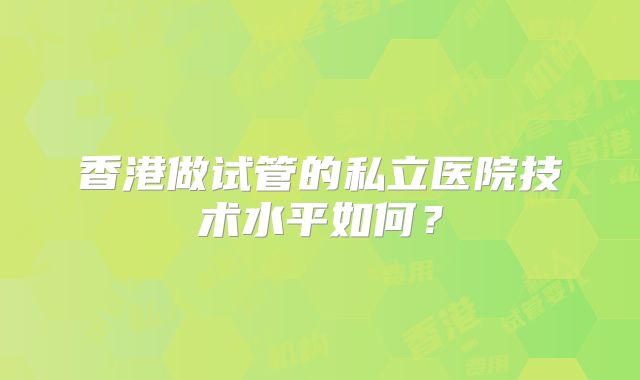 香港做试管的私立医院技术水平如何?