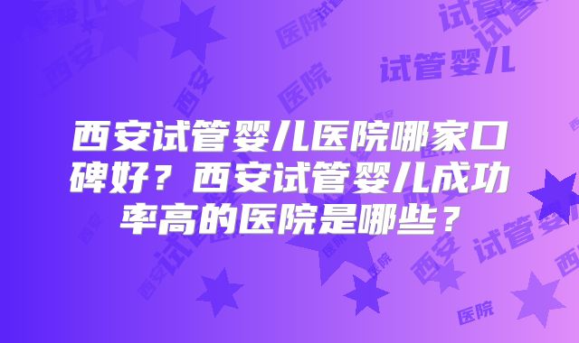 西安试管婴儿医院哪家口碑好？西安试管婴儿成功率高的医院是哪些？