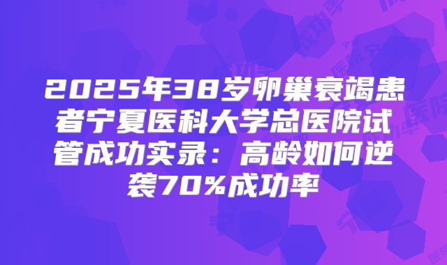 2025年38岁卵巢衰竭患者宁夏医科大学总医院试管成功实录：高龄如何逆袭70%成功率