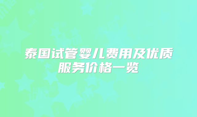 泰国试管婴儿费用及优质服务价格一览