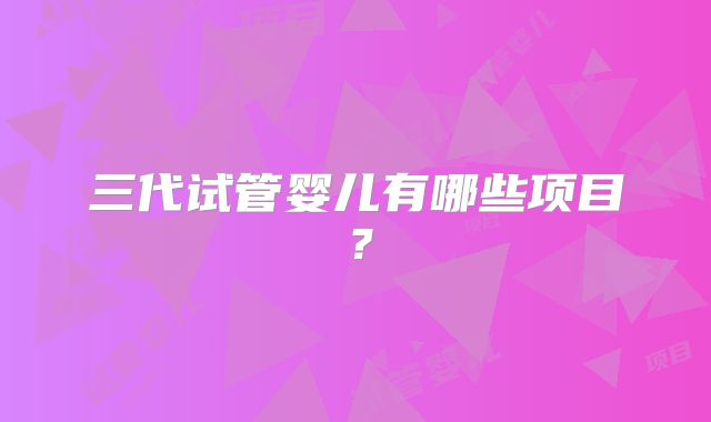 三代试管婴儿有哪些项目？