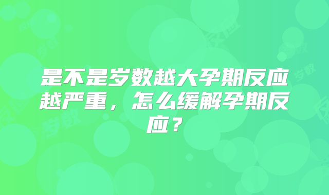 是不是岁数越大孕期反应越严重，怎么缓解孕期反应？
