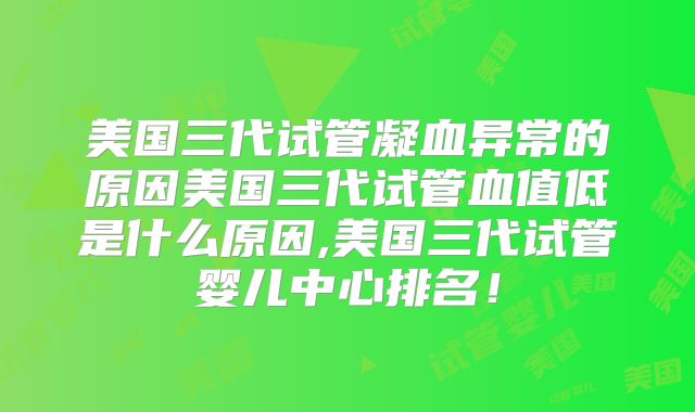 美国三代试管凝血异常的原因美国三代试管血值低是什么原因,美国三代试管婴儿中心排名!