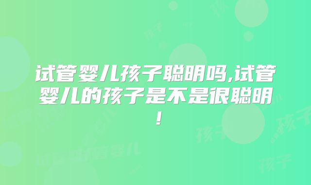 试管婴儿孩子聪明吗,试管婴儿的孩子是不是很聪明！