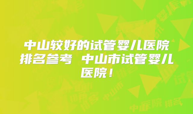 中山较好的试管婴儿医院排名参考 中山市试管婴儿医院！