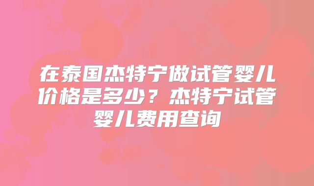 在泰国杰特宁做试管婴儿价格是多少？杰特宁试管婴儿费用查询