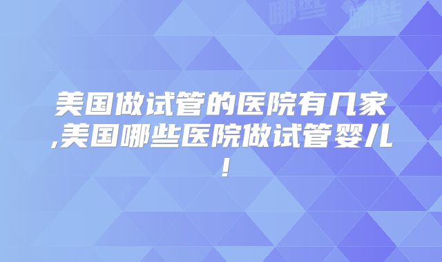 美国做试管的医院有几家,美国哪些医院做试管婴儿！
