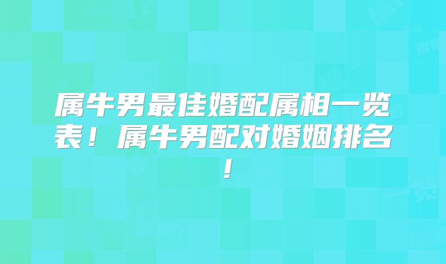 属牛男最佳婚配属相一览表！属牛男配对婚姻排名！