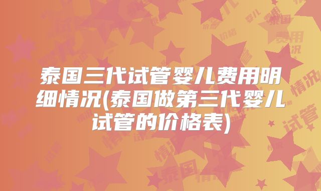 泰国三代试管婴儿费用明细情况(泰国做第三代婴儿试管的价格表)