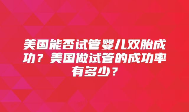 美国能否试管婴儿双胎成功？美国做试管的成功率有多少？