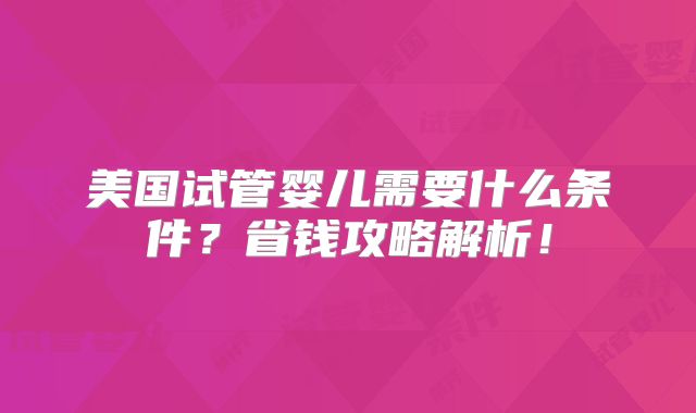 美国试管婴儿需要什么条件？省钱攻略解析！