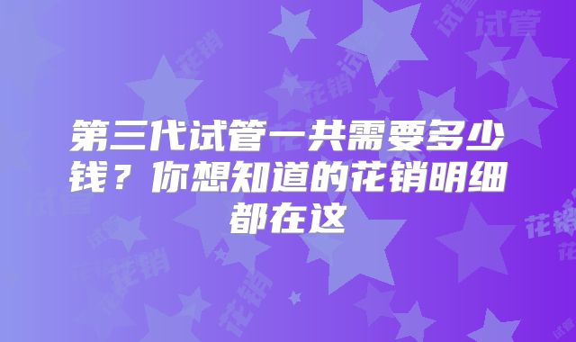 第三代试管一共需要多少钱?你想知道的花销明细都在这