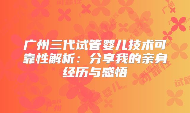 广州三代试管婴儿技术可靠性解析：分享我的亲身经历与感悟