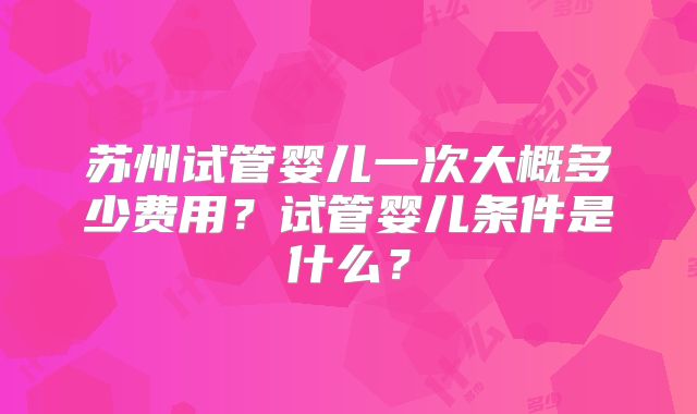 苏州试管婴儿一次大概多少费用？试管婴儿条件是什么？