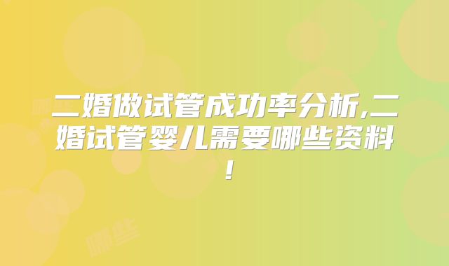 二婚做试管成功率分析,二婚试管婴儿需要哪些资料!