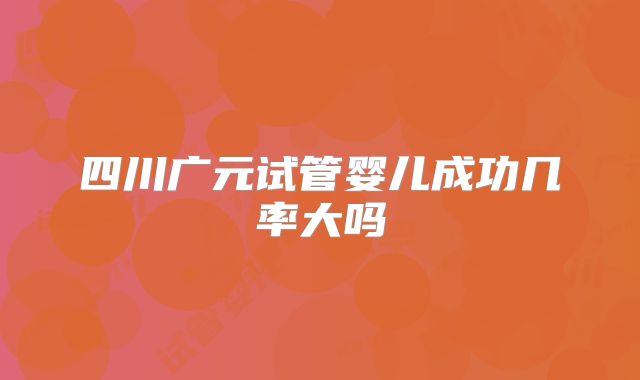 四川广元试管婴儿成功几率大吗