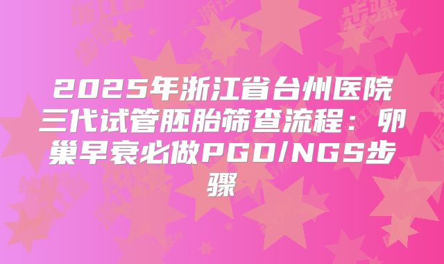 2025年浙江省台州医院三代试管胚胎筛查流程：卵巢早衰必做PGD/NGS步骤