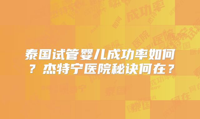 泰国试管婴儿成功率如何？杰特宁医院秘诀何在？