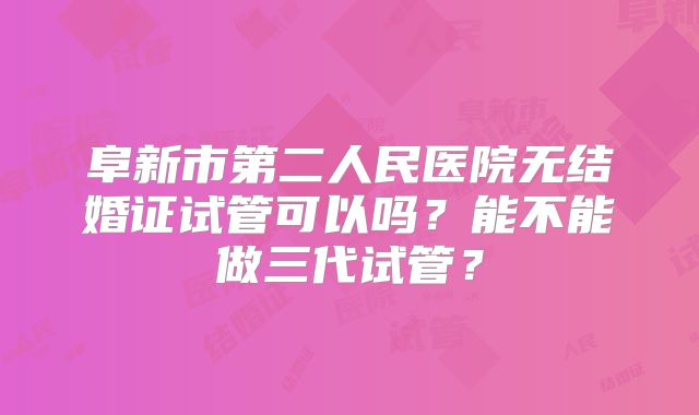 阜新市第二人民医院无结婚证试管可以吗？能不能做三代试管？