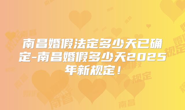 南昌婚假法定多少天已确定-南昌婚假多少天2025年新规定!