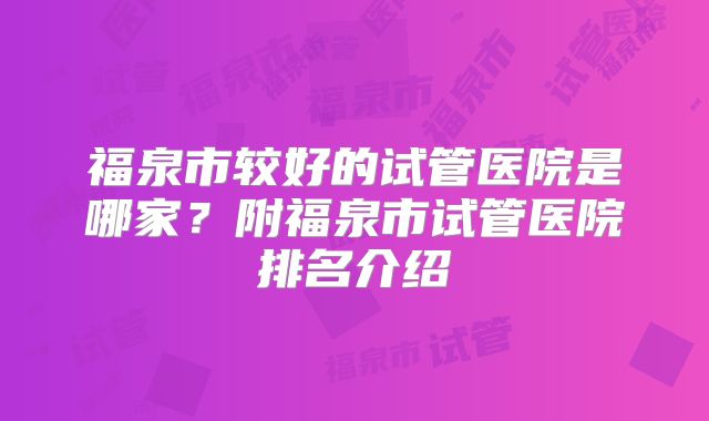 福泉市较好的试管医院是哪家？附福泉市试管医院排名介绍
