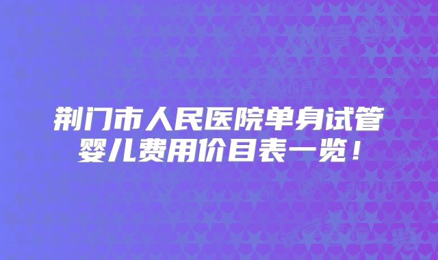 荆门市人民医院单身试管婴儿费用价目表一览！