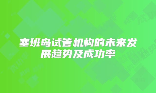 塞班岛试管机构的未来发展趋势及成功率