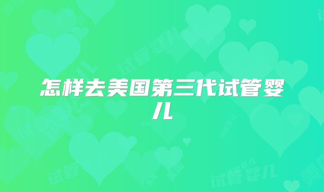怎样去美国第三代试管婴儿