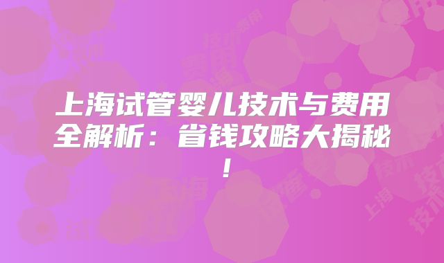 上海试管婴儿技术与费用全解析：省钱攻略大揭秘！