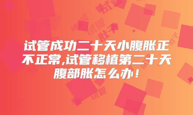 试管成功二十天小腹胀正不正常,试管移植第二十天腹部胀怎么办！