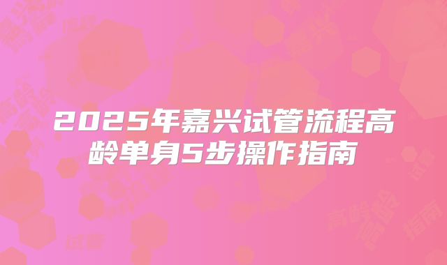 2025年嘉兴试管流程高龄单身5步操作指南