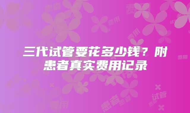 三代试管要花多少钱？附患者真实费用记录