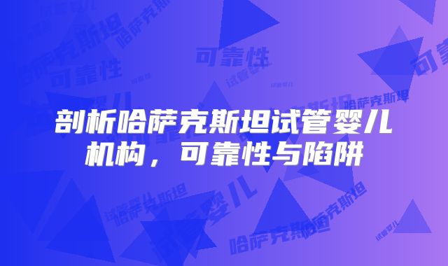 剖析哈萨克斯坦试管婴儿机构，可靠性与陷阱