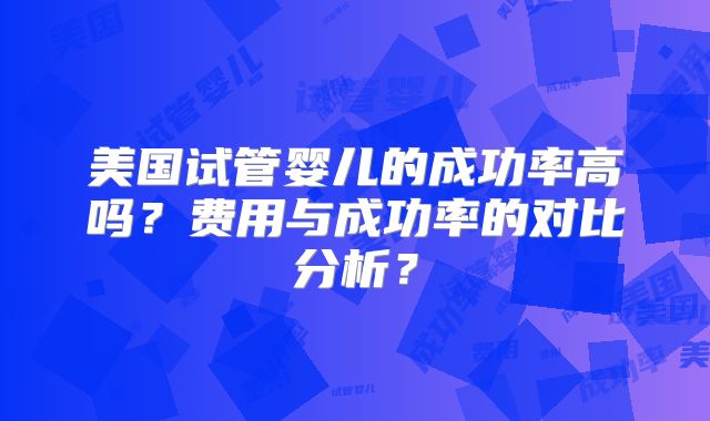 美国试管婴儿的成功率高吗？费用与成功率的对比分析？