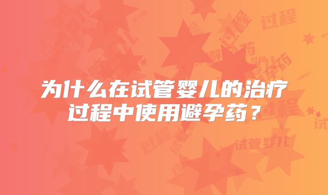 为什么在试管婴儿的治疗过程中使用避孕药？