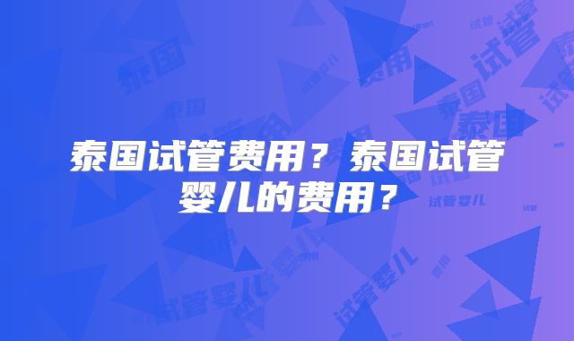 泰国试管费用?泰国试管婴儿的费用?