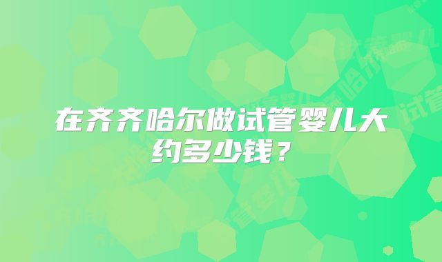 在齐齐哈尔做试管婴儿大约多少钱？