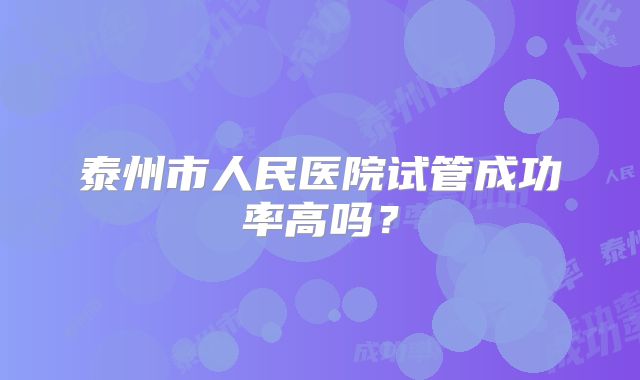 泰州市人民医院试管成功率高吗？