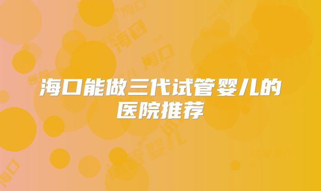海口能做三代试管婴儿的医院推荐