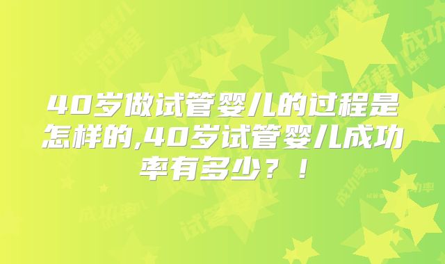 40岁做试管婴儿的过程是怎样的,40岁试管婴儿成功率有多少？！
