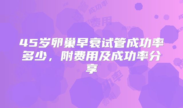 45岁卵巢早衰试管成功率多少，附费用及成功率分享