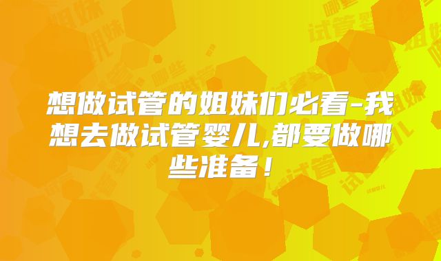 想做试管的姐妹们必看-我想去做试管婴儿,都要做哪些准备！
