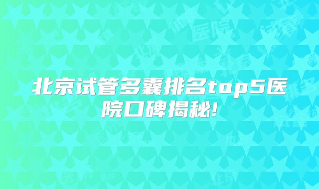 北京试管多囊排名top5医院口碑揭秘!