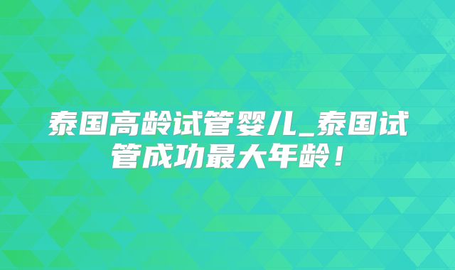 泰国高龄试管婴儿_泰国试管成功最大年龄！