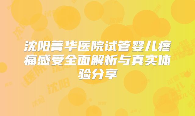 沈阳菁华医院试管婴儿疼痛感受全面解析与真实体验分享