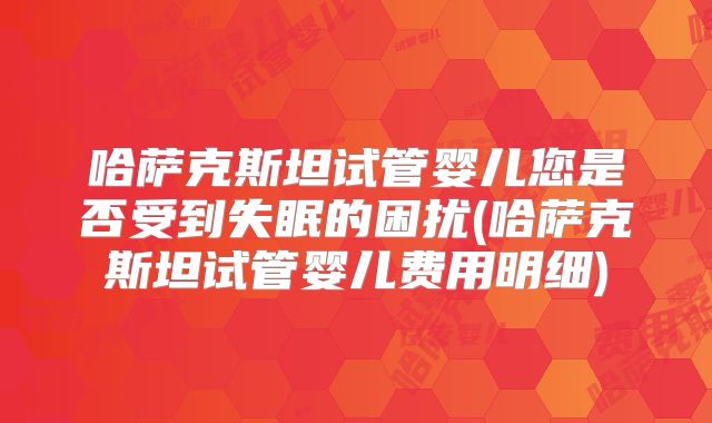 哈萨克斯坦试管婴儿您是否受到失眠的困扰(哈萨克斯坦试管婴儿费用明细)